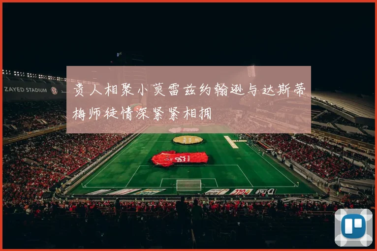 贵人相聚小莫雷兹约翰逊与达斯蒂梅师徒情深紧紧相拥