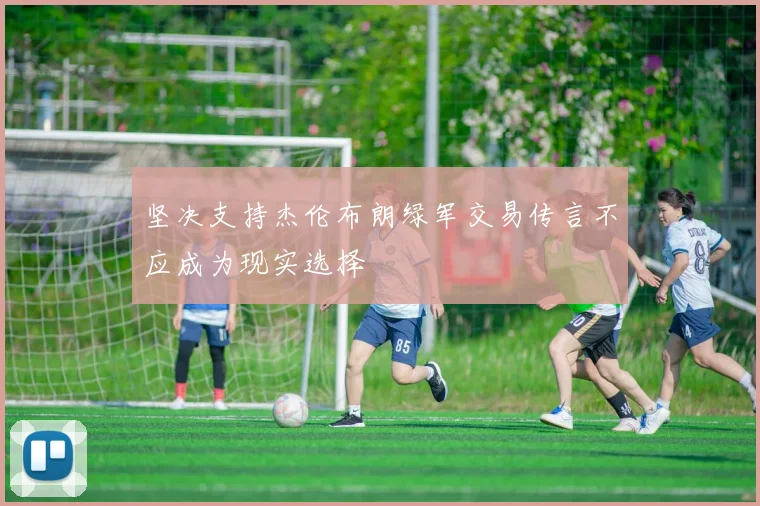 坚决支持杰伦布朗绿军交易传言不应成为现实选择