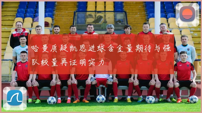 哈曼质疑凯恩进球含金量期待与强队较量再证明实力