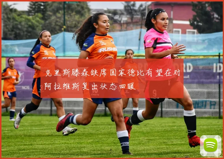 克里斯滕森缺席国家德比有望在对阿拉维斯复出状态回暖