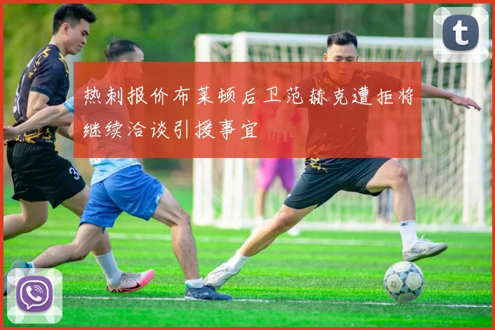 热刺报价布莱顿后卫范赫克遭拒将继续洽谈引援事宜