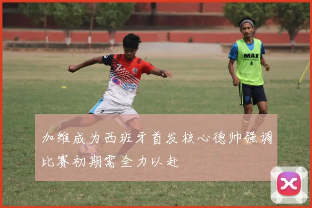 加维成为西班牙首发核心德帅强调比赛初期需全力以赴