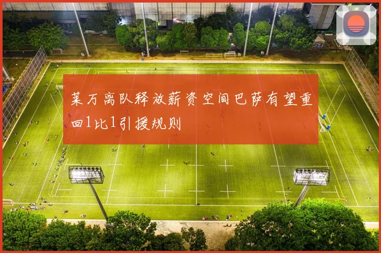 莱万离队释放薪资空间巴萨有望重回1比1引援规则
