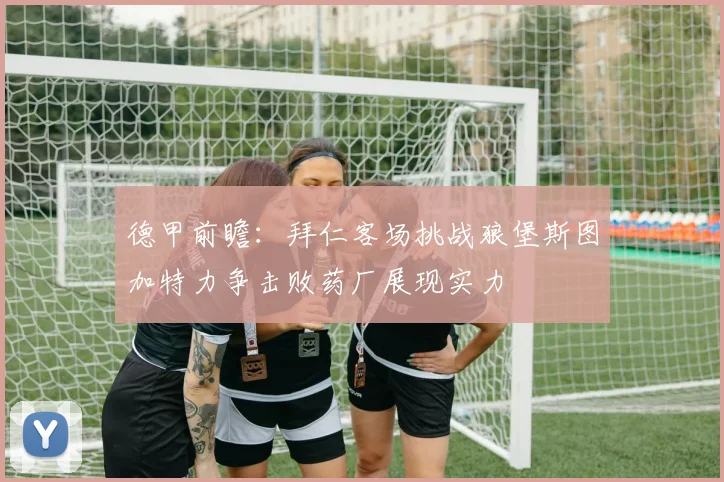 德甲前瞻：拜仁客场挑战狼堡斯图加特力争击败药厂展现实力