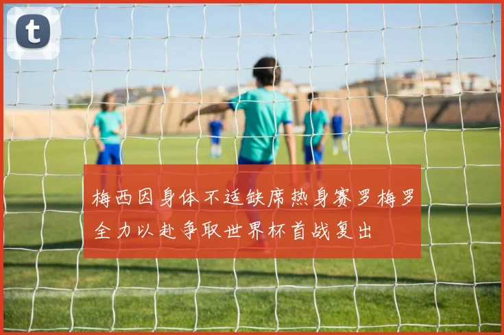 梅西因身体不适缺席热身赛罗梅罗全力以赴争取世界杯首战复出