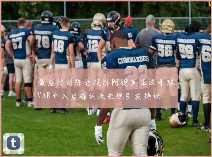 最后时刻陈晋投诉阿德里亚诺手球VAR介入后确认未犯规引发热议