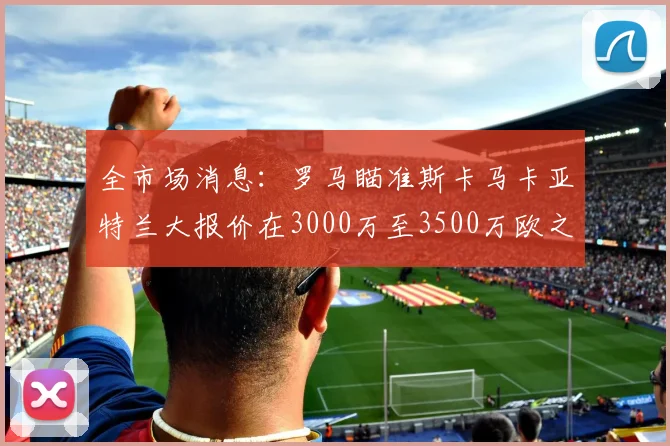 全市场消息：罗马瞄准斯卡马卡亚特兰大报价在3000万至3500万欧之间