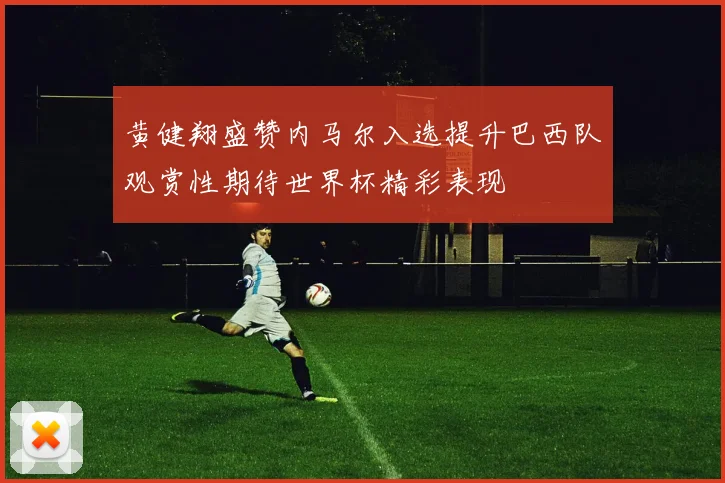 黄健翔盛赞内马尔入选提升巴西队观赏性期待世界杯精彩表现