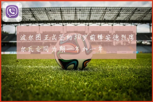 波尔图正式签约30岁前锋安德烈席尔瓦合同为期一年加一年