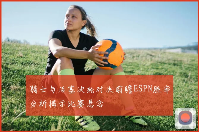 骑士与活塞次轮对决前瞻ESPN胜率分析揭示比赛悬念
