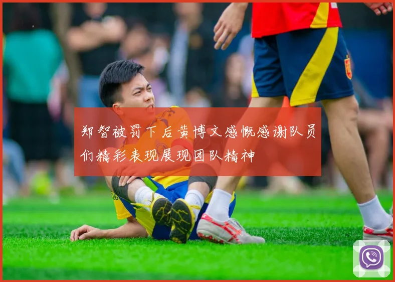 郑智被罚下后黄博文感慨感谢队员们精彩表现展现团队精神